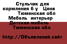 Стульчик для кормления б/у › Цена ­ 1 000 - Тюменская обл. Мебель, интерьер » Детская мебель   . Тюменская обл.
